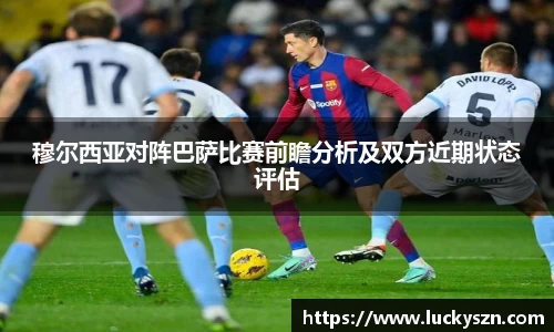 穆尔西亚对阵巴萨比赛前瞻分析及双方近期状态评估