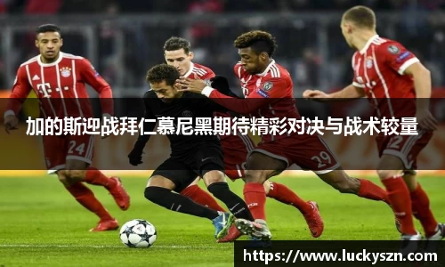 加的斯迎战拜仁慕尼黑期待精彩对决与战术较量