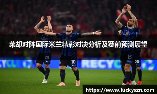 莱却对阵国际米兰精彩对决分析及赛前预测展望