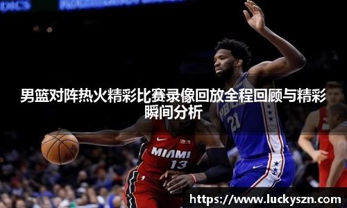 男篮对阵热火精彩比赛录像回放全程回顾与精彩瞬间分析