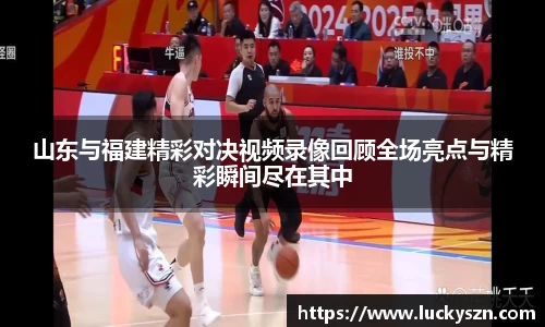 山东与福建精彩对决视频录像回顾全场亮点与精彩瞬间尽在其中