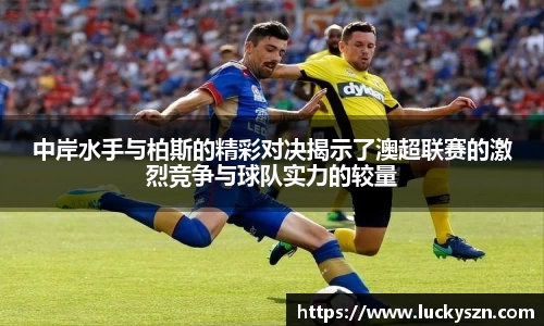 中岸水手与柏斯的精彩对决揭示了澳超联赛的激烈竞争与球队实力的较量