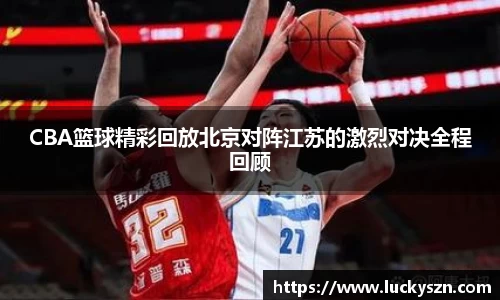 CBA篮球精彩回放北京对阵江苏的激烈对决全程回顾