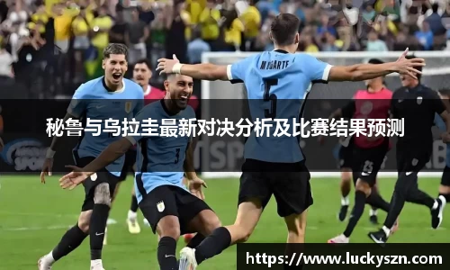 秘鲁与乌拉圭最新对决分析及比赛结果预测